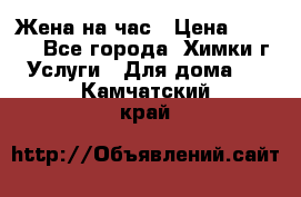 Жена на час › Цена ­ 3 000 - Все города, Химки г. Услуги » Для дома   . Камчатский край